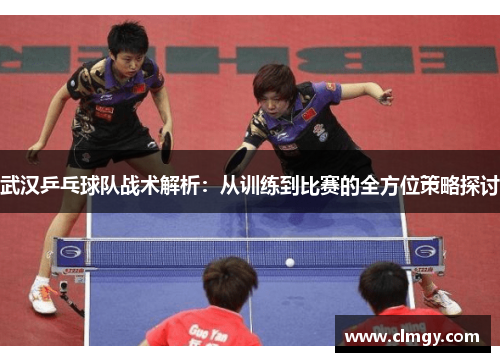 武汉乒乓球队战术解析：从训练到比赛的全方位策略探讨