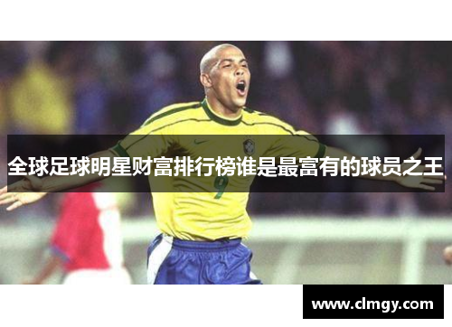 全球足球明星财富排行榜谁是最富有的球员之王