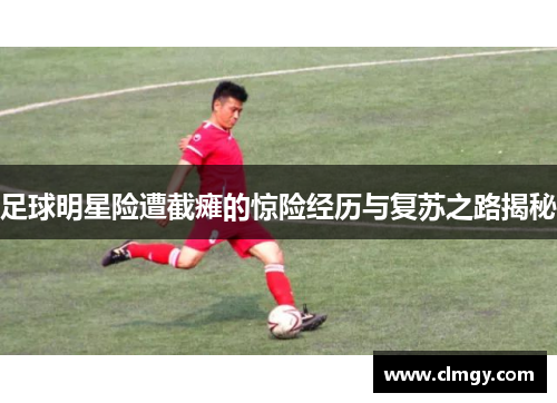 足球明星险遭截瘫的惊险经历与复苏之路揭秘