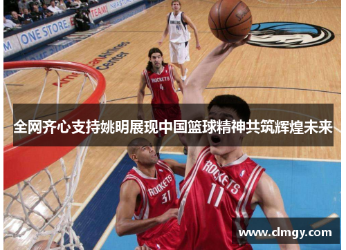 全网齐心支持姚明展现中国篮球精神共筑辉煌未来