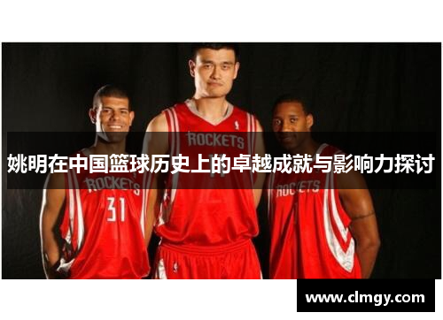 姚明在中国篮球历史上的卓越成就与影响力探讨