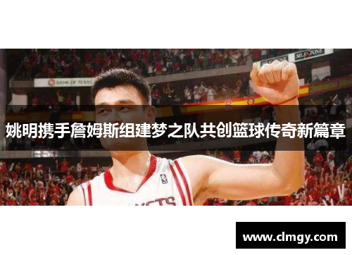 姚明携手詹姆斯组建梦之队共创篮球传奇新篇章