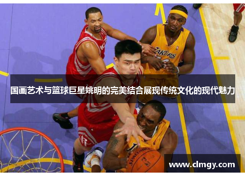 国画艺术与篮球巨星姚明的完美结合展现传统文化的现代魅力