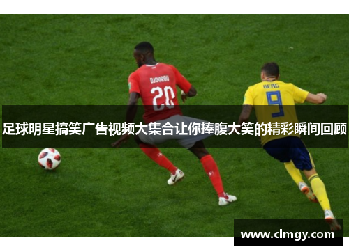 足球明星搞笑广告视频大集合让你捧腹大笑的精彩瞬间回顾