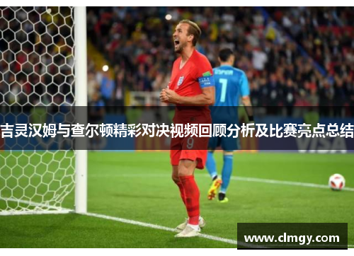 吉灵汉姆与查尔顿精彩对决视频回顾分析及比赛亮点总结