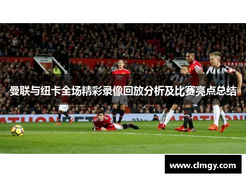 曼联与纽卡全场精彩录像回放分析及比赛亮点总结
