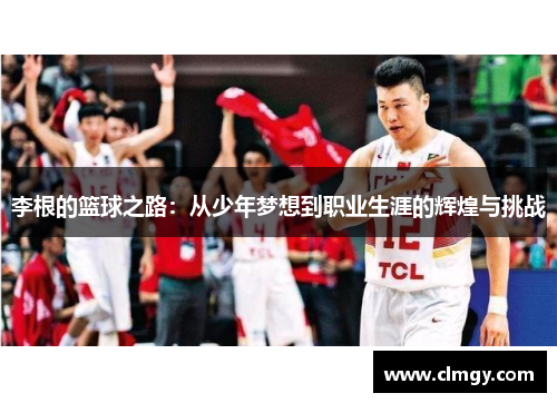 李根的篮球之路：从少年梦想到职业生涯的辉煌与挑战