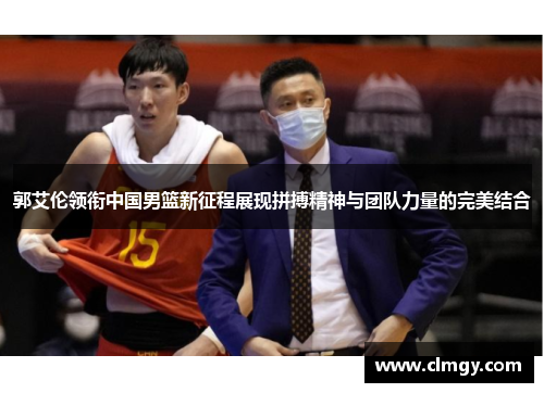 郭艾伦领衔中国男篮新征程展现拼搏精神与团队力量的完美结合